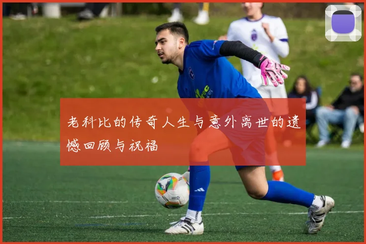 老科比的传奇人生与意外离世的遗憾回顾与祝福