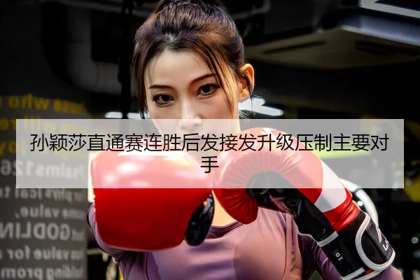 孙颖莎直通赛连胜后发接发升级压制主要对手