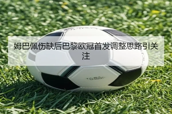 姆巴佩伤缺后巴黎欧冠首发调整思路引关注